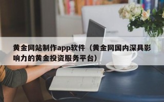 钦州黄金网站制作app软件（黄金网国内深具影响力的黄金投资服务平台）