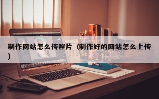 钦州制作网站怎么传照片（制作好的网站怎么上传）