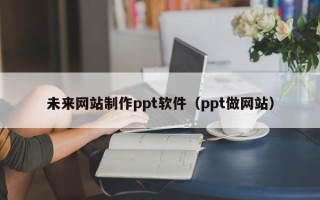 钦州未来网站制作ppt软件（ppt做网站）