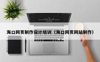钦州海口网页制作设计培训（海口网页网站制作）