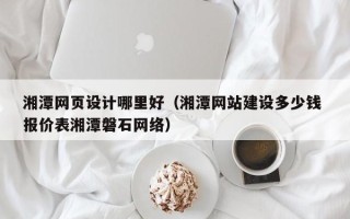 钦州湘潭网页设计哪里好（湘潭网站建设多少钱 报价表湘潭磐石网络）