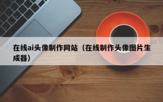 钦州在线ai头像制作网站（在线制作头像图片生成器）