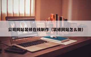 钦州公司网站装修在线制作（装修网站怎么做）