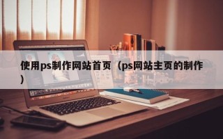 钦州使用ps制作网站首页（ps网站主页的制作）
