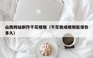 钦州山西网站制作干花相框（干花做成相框能保存多久）