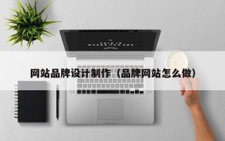 钦州网站品牌设计制作（品牌网站怎么做）