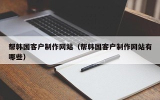 钦州帮韩国客户制作网站（帮韩国客户制作网站有哪些）